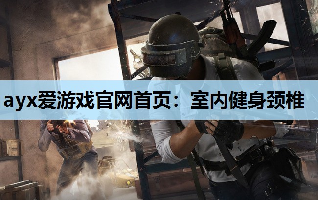 ayx爱游戏官网首页：室内健身颈椎