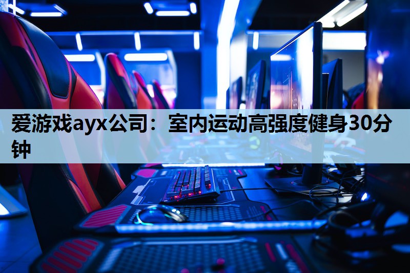 爱游戏ayx公司：室内运动高强度健身30分钟