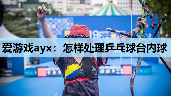 爱游戏ayx：怎样处理乒乓球台内球