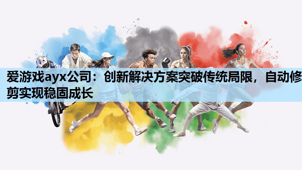 爱游戏ayx公司：创新解决方案突破传统局限，自动修剪实现稳固成长