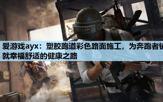 爱游戏ayx：塑胶跑道彩色路面施工，为奔跑者铺就幸福舒适的健康之路