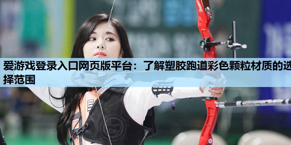爱游戏登录入口网页版平台：了解塑胶跑道彩色颗粒材质的选择范围