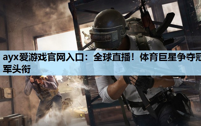 ayx爱游戏官网入口：全球直播！体育巨星争夺冠军头衔