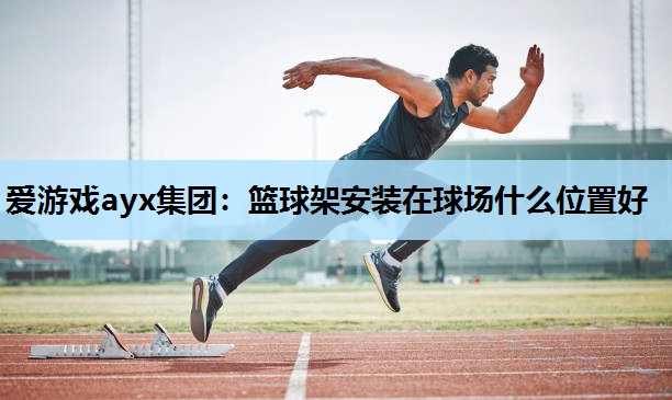 爱游戏ayx集团：篮球架安装在球场什么位置好