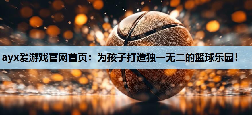 ayx爱游戏官网首页：为孩子打造独一无二的篮球乐园！