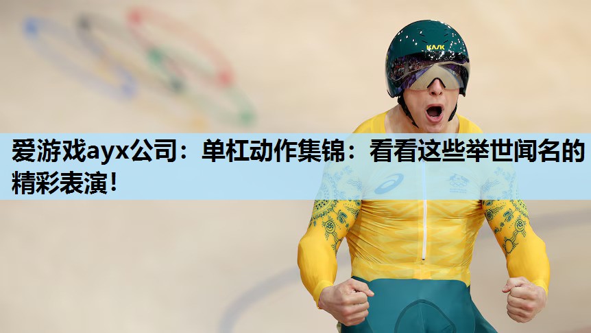 爱游戏ayx公司：单杠动作集锦：看看这些举世闻名的精彩表演！