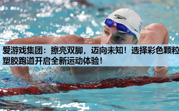 爱游戏集团：擦亮双脚，迈向未知！选择彩色颗粒塑胶跑道开启全新运动体验！