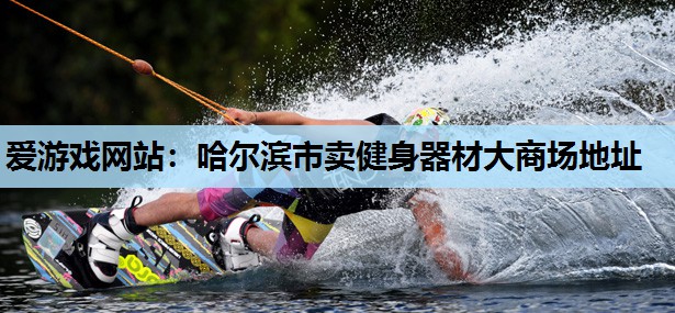 爱游戏网站：哈尔滨市卖健身器材大商场地址