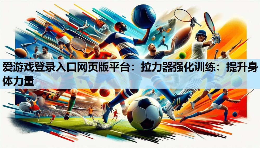 爱游戏登录入口网页版平台：拉力器强化训练：提升身体力量