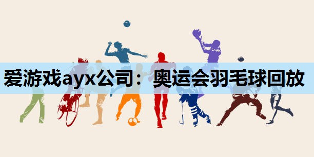 爱游戏ayx公司：奥运会羽毛球回放