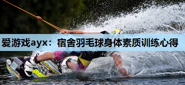 爱游戏ayx：宿舍羽毛球身体素质训练心得