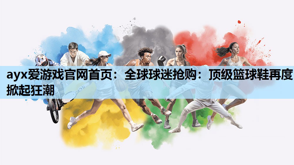 ayx爱游戏官网首页：全球球迷抢购：顶级篮球鞋再度掀起狂潮