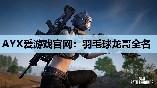 AYX爱游戏官网：羽毛球龙哥全名