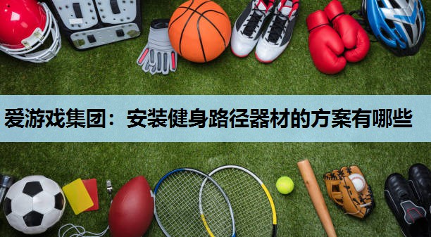 爱游戏集团：安装健身路径器材的方案有哪些
