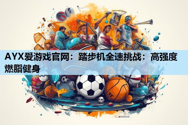 AYX爱游戏官网：踏步机全速挑战：高强度燃脂健身