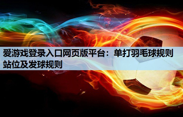 爱游戏登录入口网页版平台：单打羽毛球规则站位及发球规则