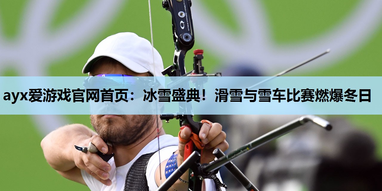 ayx爱游戏官网首页：冰雪盛典！滑雪与雪车比赛燃爆冬日