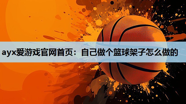 ayx爱游戏官网首页：自己做个篮球架子怎么做的