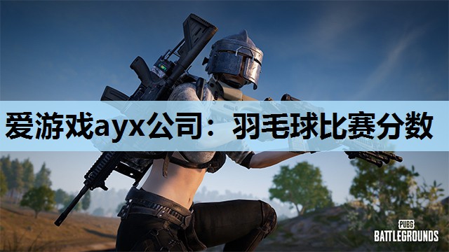 爱游戏ayx公司：羽毛球比赛分数
