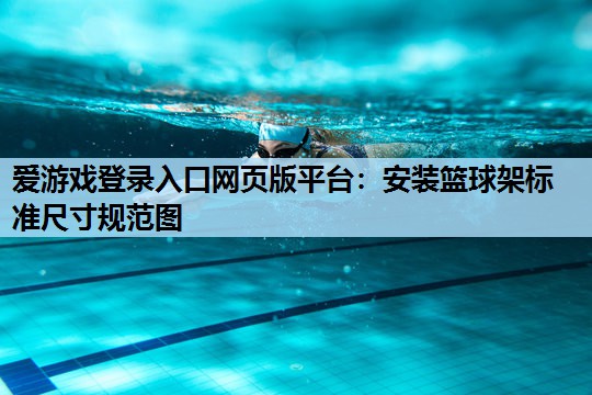 爱游戏登录入口网页版平台：安装篮球架标准尺寸规范图