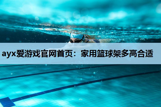 ayx爱游戏官网首页：家用篮球架多高合适