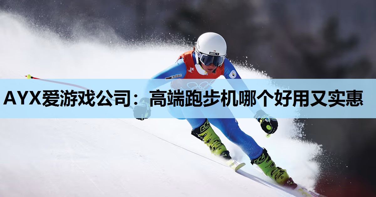 AYX爱游戏公司：高端跑步机哪个好用又实惠
