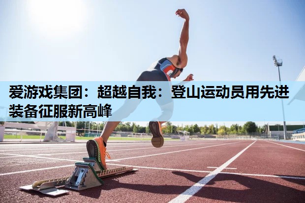爱游戏集团：超越自我：登山运动员用先进装备征服新高峰