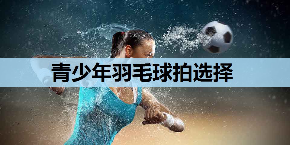 青少年羽毛球拍选择