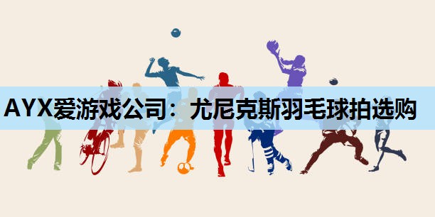 AYX爱游戏公司：尤尼克斯羽毛球拍选购