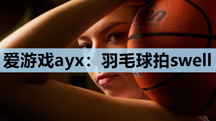 爱游戏ayx：羽毛球拍swell