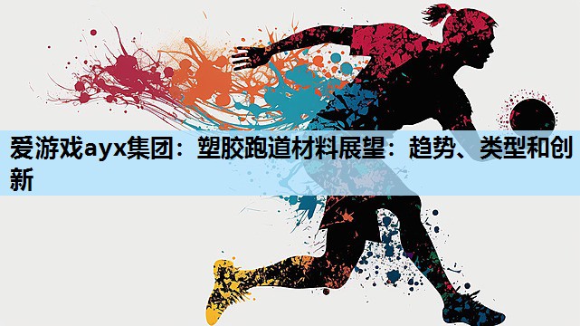 爱游戏ayx集团：塑胶跑道材料展望：趋势、类型和创新