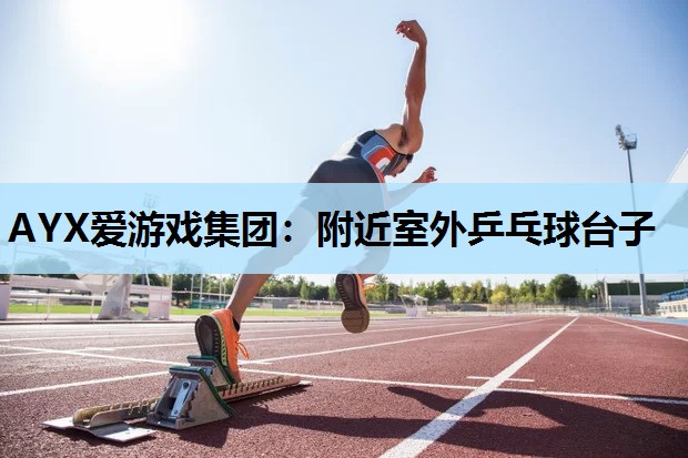 AYX爱游戏集团：附近室外乒乓球台子
