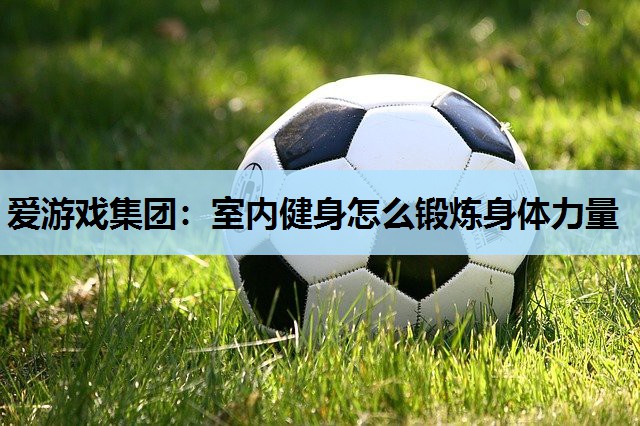 室内健身怎么锻炼身体力量 室内健身怎么锻炼身体力量