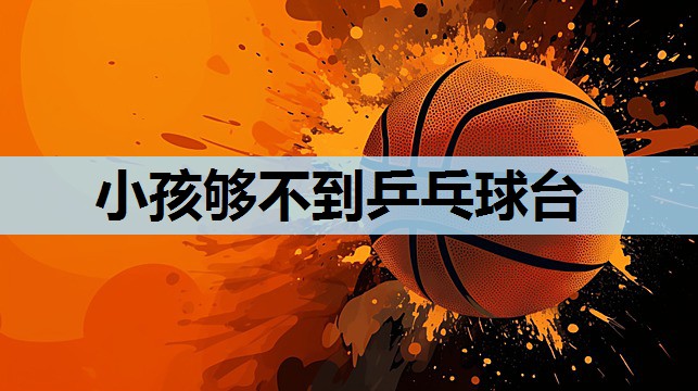小孩够不到乒乓球台 小孩够不到乒乓球台