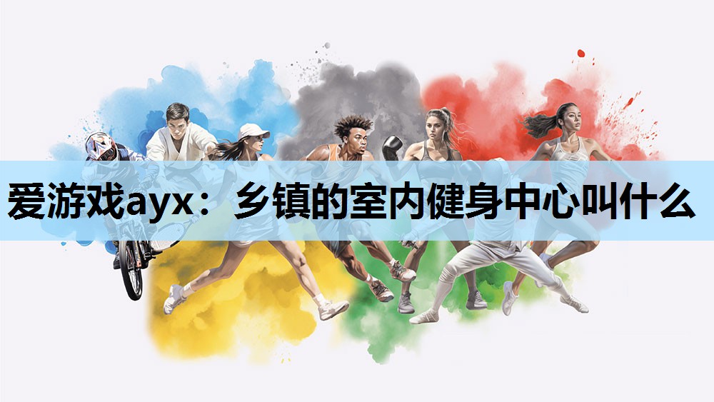 乡镇的室内健身中心叫什么 乡镇的室内健身中心叫什么