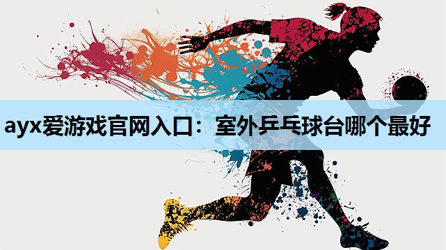 室外乒乓球台哪个最好 室外乒乓球台哪个最好