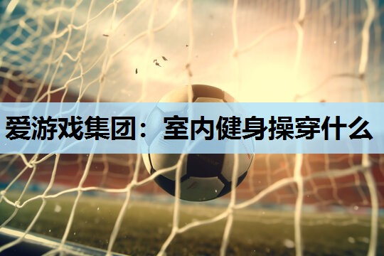 室内健身操穿什么 室内健身操穿什么