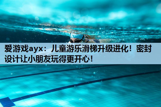 儿童游乐滑梯升级进化!密封设计让小朋友玩得更开心! 儿童游乐滑梯升级进化!密封设计让小朋友玩得更开心!