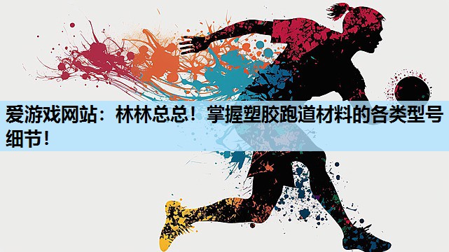林林总总!掌握塑胶跑道材料的各类型号细节! 林林总总!掌握塑胶跑道材料的各类型号细节!