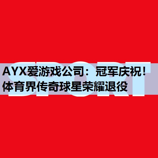 冠军庆祝!体育界传奇球星荣耀退役 冠军庆祝!体育界传奇球星荣耀退役