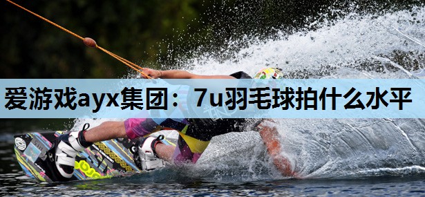 7u羽毛球拍什么水平 7u羽毛球拍什么水平