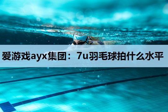 7u羽毛球拍什么水平 7u羽毛球拍什么水平