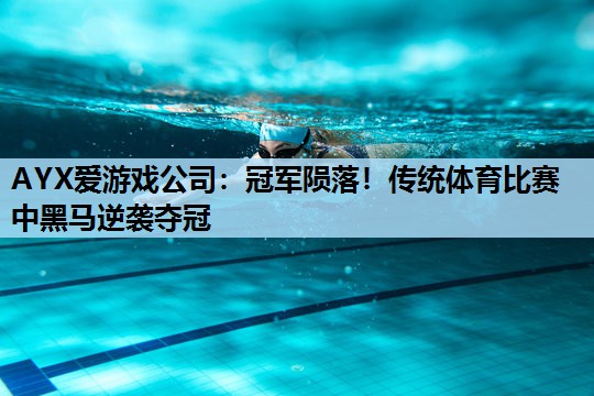 冠军陨落!传统体育比赛中黑马逆袭夺冠 冠军陨落!传统体育比赛中黑马逆袭夺冠