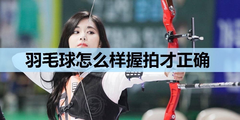 羽毛球怎么样握拍才正确 羽毛球怎么样握拍才正确