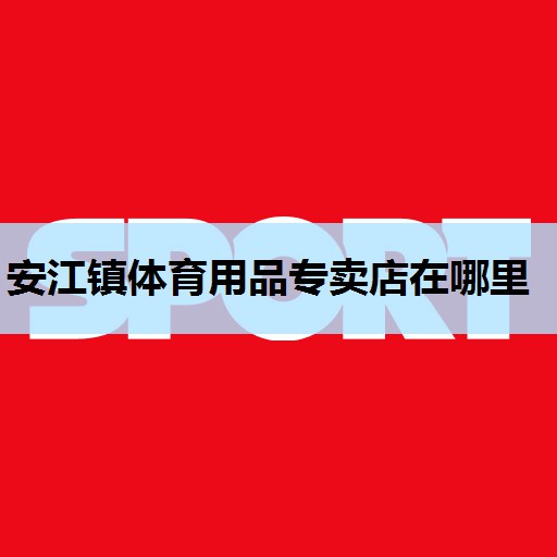安江镇体育用品专卖店在哪里 安江镇体育用品专卖店在哪里