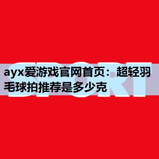 超轻羽毛球拍推荐是多少克 超轻羽毛球拍推荐是多少克