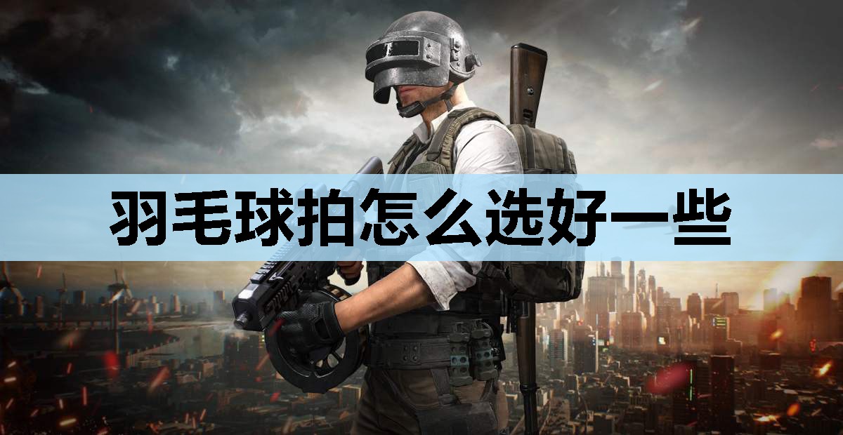 羽毛球拍怎么选好一些 羽毛球拍怎么选好一些