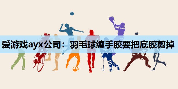 羽毛球缠手胶要把底胶剪掉 羽毛球缠手胶要把底胶剪掉