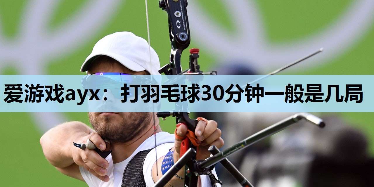 打羽毛球30分钟一般是几局 打羽毛球30分钟一般是几局